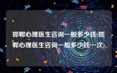 邯郸心理医生咨询一般多少钱(邯郸心理医生咨询一般多少钱一次)