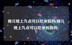 婴儿晚上九点可以吃米粉吗(婴儿晚上九点可以吃米粉吗吗)