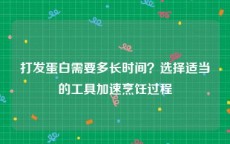 打发蛋白需要多长时间？选择适当的工具加速烹饪过程