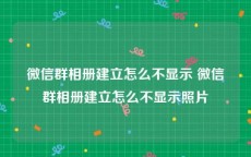 微信群相册建立怎么不显示 微信群相册建立怎么不显示照片