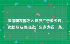 微信朋友圈怎么投放广告多少钱 微信朋友圈投放广告多少钱一条