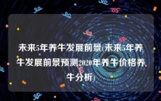 未来5年养牛发展前景(未来5年养牛发展前景预测2020年养牛价格养牛分析)