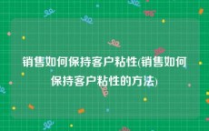 销售如何保持客户粘性(销售如何保持客户粘性的方法)