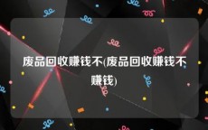 废品回收赚钱不(废品回收赚钱不赚钱)