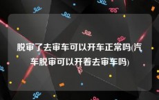 脱审了去审车可以开车正常吗(汽车脱审可以开着去审车吗)
