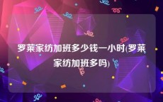 罗莱家纺加班多少钱一小时(罗莱家纺加班多吗)
