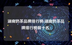 湖南奶茶品牌排行榜(湖南奶茶品牌排行榜前十名)