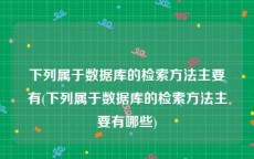 下列属于数据库的检索方法主要有(下列属于数据库的检索方法主要有哪些)