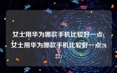 女士用华为哪款手机比较好一点(女士用华为哪款手机比较好一点2022)