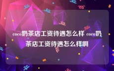 coco奶茶店工资待遇怎么样 coco奶茶店工资待遇怎么样啊