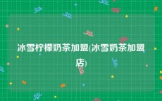 冰雪柠檬奶茶加盟(冰雪奶茶加盟店)