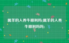 属羊的人养牛顺利吗(属羊的人养牛顺利吗吗)