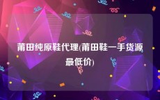 莆田纯原鞋代理(莆田鞋一手货源最低价)