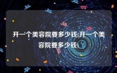 开一个美容院要多少钱(开一个美容院要多少钱)