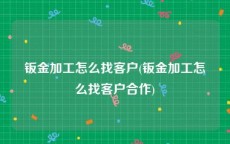 钣金加工怎么找客户(钣金加工怎么找客户合作)