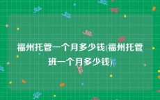 福州托管一个月多少钱(福州托管班一个月多少钱)