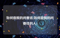 如何委婉的问要钱(如何委婉的问要钱的人)