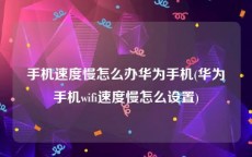 手机速度慢怎么办华为手机(华为手机wifi速度慢怎么设置)