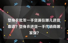 塑身衣批发一手货源在哪儿进货靠谱？塑身衣进货一手代销商哪家强？