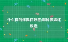 什么样的保温杯致癌(哪种保温杯致癌)