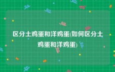 区分土鸡蛋和洋鸡蛋(如何区分土鸡蛋和洋鸡蛋)
