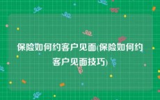 保险如何约客户见面(保险如何约客户见面技巧)