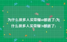 为什么很多人买荣耀60都退了(为什么很多人买荣耀70都退了)