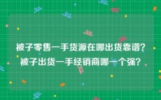被子零售一手货源在哪出货靠谱？被子出货一手经销商哪一个强？