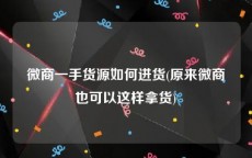 微商一手货源如何进货(原来微商也可以这样拿货)
