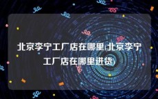 北京李宁工厂店在哪里(北京李宁工厂店在哪里进货)