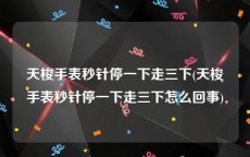 天梭手表秒针停一下走三下(天梭手表秒针停一下走三下怎么回事)