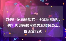 女装厂家直销批发一手货源能哪儿找？内部揭秘常德男女服装员工价进货方式