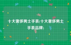 十大奢侈男士手表(十大奢侈男士手表品牌)