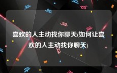 喜欢的人主动找你聊天(如何让喜欢的人主动找你聊天)
