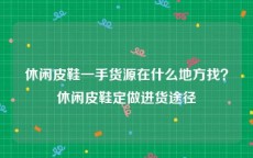 休闲皮鞋一手货源在什么地方找？休闲皮鞋定做进货途径