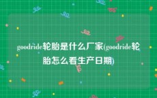 goodride轮胎是什么厂家(goodride轮胎怎么看生产日期)