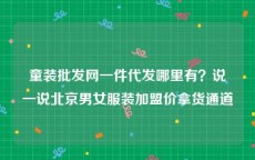 童装批发网一件代发哪里有？说一说北京男女服装加盟价拿货通道