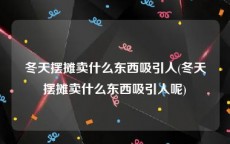 冬天摆摊卖什么东西吸引人(冬天摆摊卖什么东西吸引人呢)