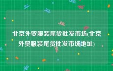 北京外贸服装尾货批发市场(北京外贸服装尾货批发市场地址)