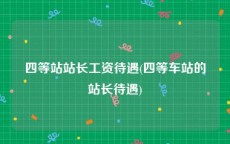 四等站站长工资待遇(四等车站的站长待遇)
