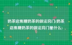 奶茶店焦糖奶茶的做法窍门(奶茶店焦糖奶茶的做法窍门是什么)