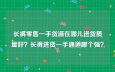 长裤零售一手货源在哪儿进货质量好？长裤进货一手通道哪个强？