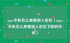 oppo手机怎么查看别人定位〈oppo手机怎么查看别人定位了你的手机〉