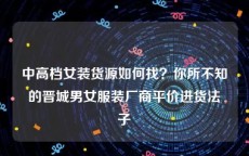 中高档女装货源如何找？你所不知的晋城男女服装厂商平价进货法子