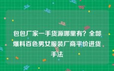 包包厂家一手货源哪里有？全部爆料百色男女服装厂商平价进货手法