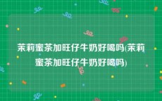 茉莉蜜茶加旺仔牛奶好喝吗(茉莉蜜茶加旺仔牛奶好喝吗)