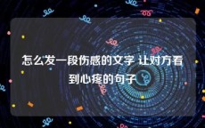 怎么发一段伤感的文字 让对方看到心疼的句子