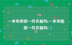 一米布够做一件衣服吗(一米布能做一件衣服吗)