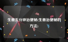 生姜五分钟治便秘(生姜治便秘的方法)