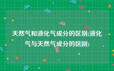 天然气和液化气成分的区别(液化气与天然气成分的区别)